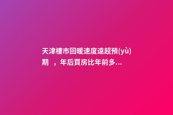 天津樓市回暖速度遠超預(yù)期，年后買房比年前多花十幾萬！